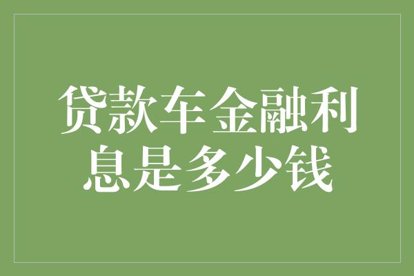 贷款车金融利息是多少钱