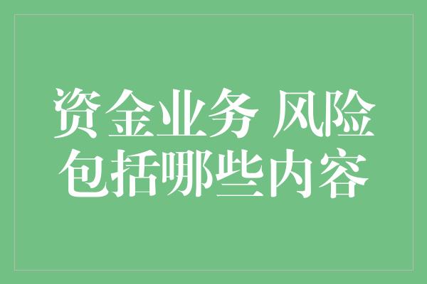 资金业务 风险包括哪些内容