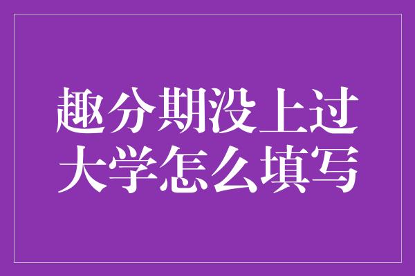 趣分期没上过大学怎么填写