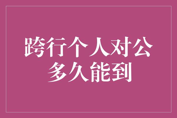 跨行个人对公多久能到