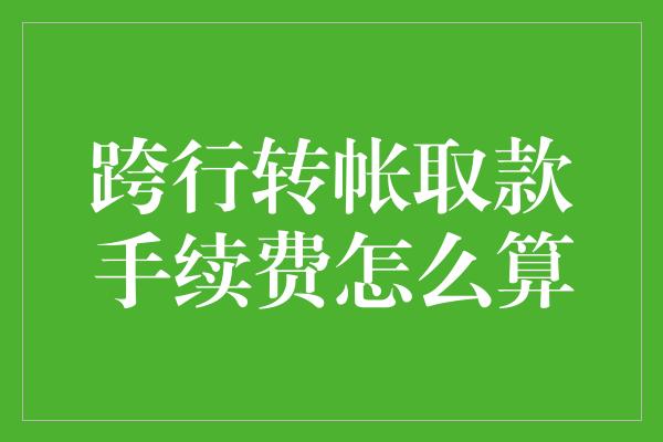 跨行转帐取款手续费怎么算