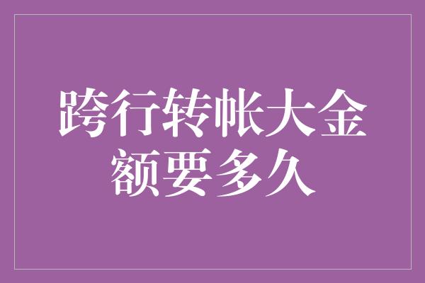 跨行转帐大金额要多久