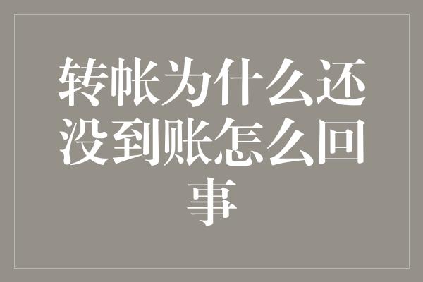 转帐为什么还没到账怎么回事