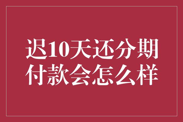 迟10天还分期付款会怎么样