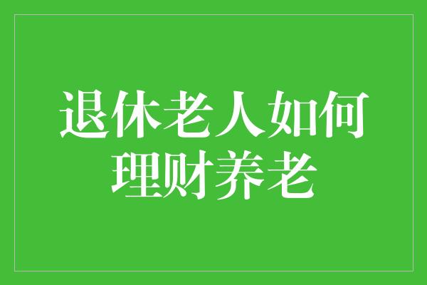 退休老人如何理财养老