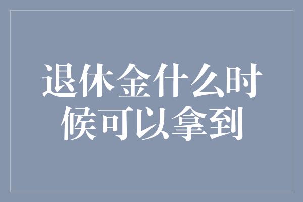 退休金什么时候可以拿到