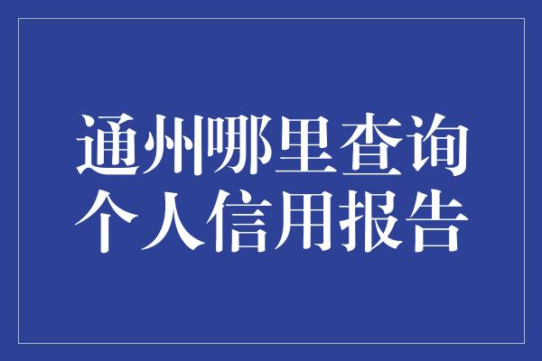 通州哪里查询个人信用报告