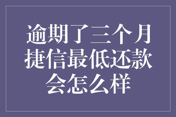 逾期了三个月捷信最低还款会怎么样