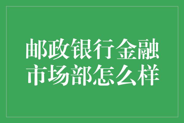 邮政银行金融市场部怎么样