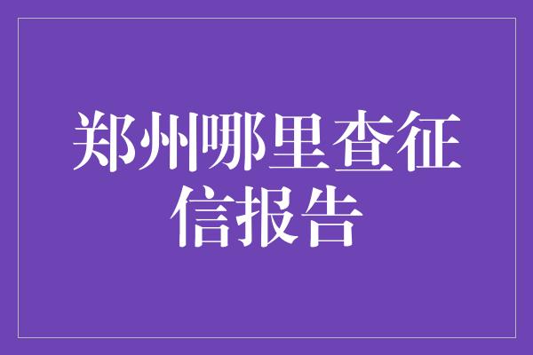 郑州哪里查征信报告