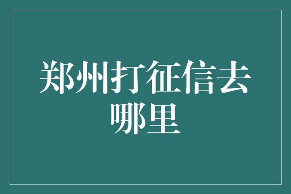 郑州打征信去哪里