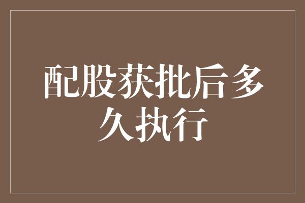 配股获批后多久执行