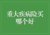 重大疾病险买哪个好？——如何选择合适的重疾险产品