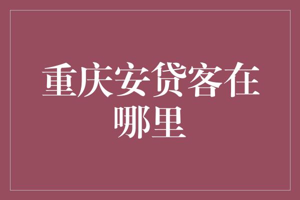 重庆安贷客在哪里