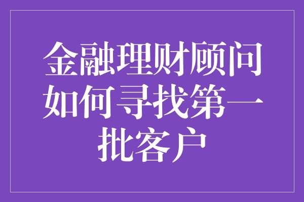 金融理财顾问如何寻找第一批客户