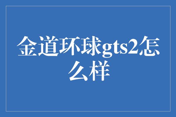 金道环球gts2怎么样