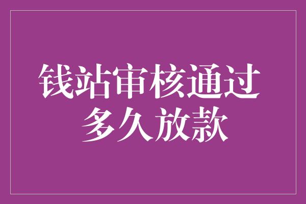 钱站审核通过 多久放款