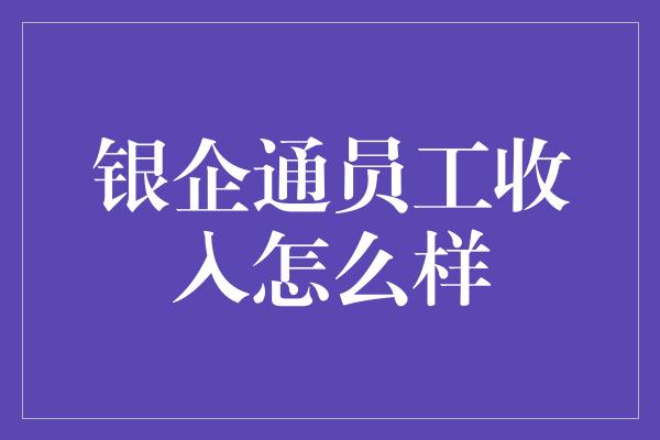 银企通员工收入怎么样