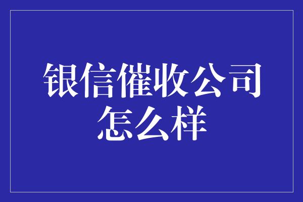 银信催收公司怎么样