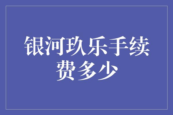 银河玖乐手续费多少