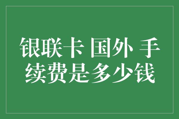 银联卡 国外 手续费是多少钱