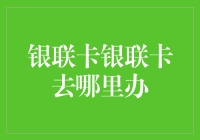 银联卡银联卡去哪里办？别急，听我一一道来！