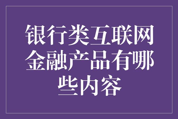 银行类互联网金融产品有哪些内容