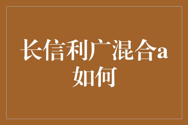 长信利广混合a如何