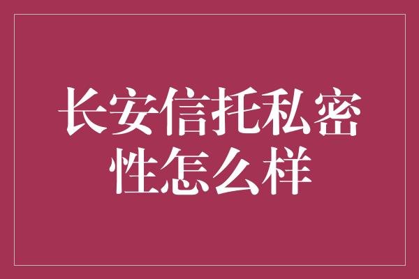 长安信托私密性怎么样