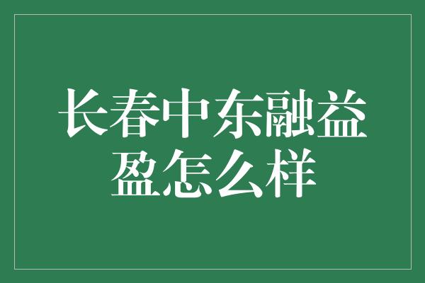 长春中东融益盈怎么样