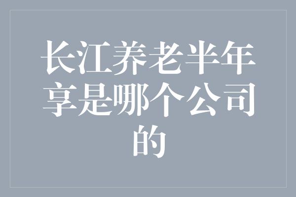 长江养老半年享是哪个公司的