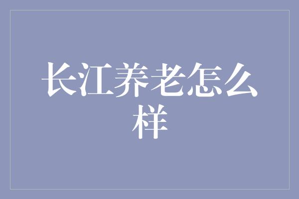 长江养老怎么样