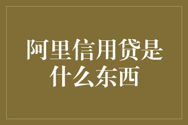 阿里信用贷是什么东西