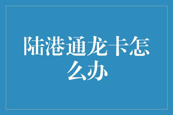 陆港通龙卡怎么办