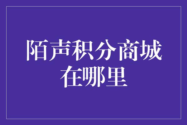 陌声积分商城在哪里