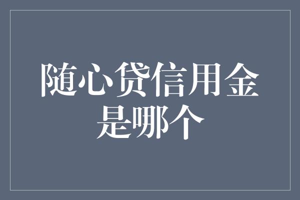 随心贷信用金是哪个