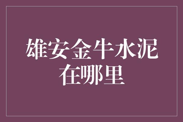 雄安金牛水泥在哪里