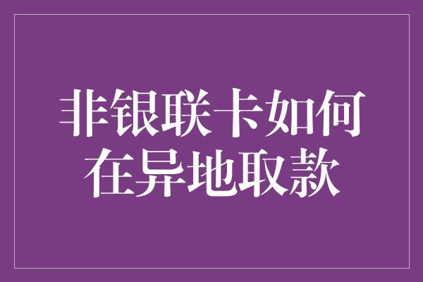 非银联卡如何在异地取款