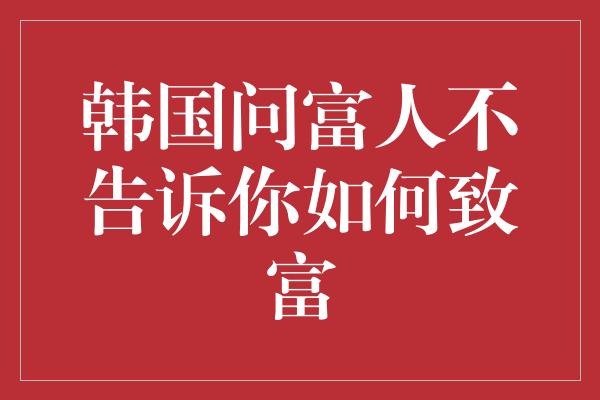 韩国问富人不告诉你如何致富