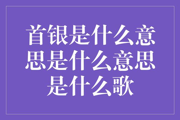 首银是什么意思是什么意思是什么歌