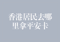 香港居民如何便捷领取平安卡：地点选择与流程解析