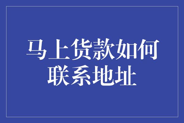 马上货款如何联系地址