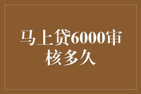 马上贷6000审核多久