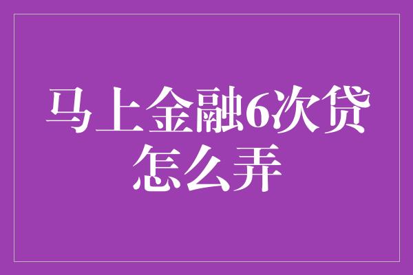 马上金融6次贷怎么弄