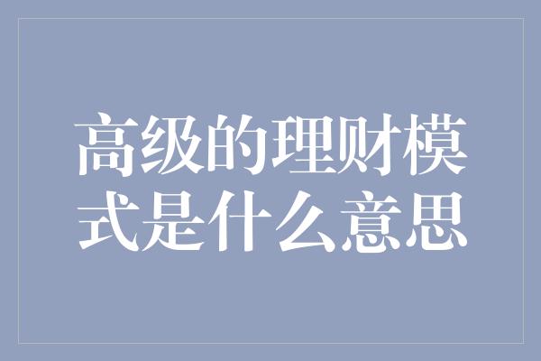 高级的理财模式是什么意思