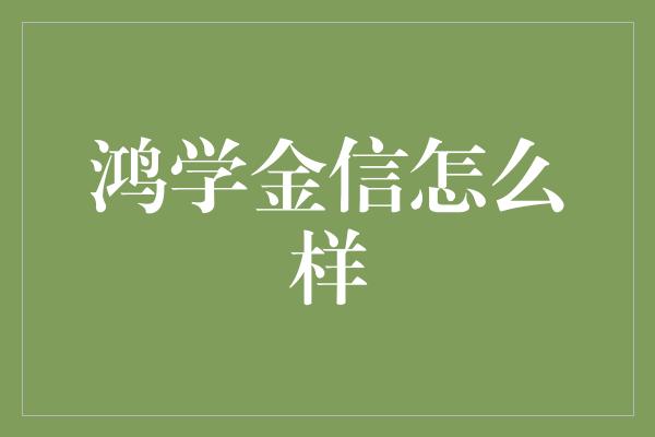 鸿学金信怎么样