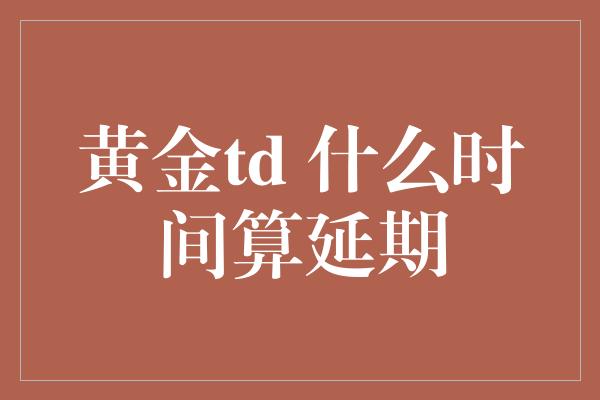 黄金td 什么时间算延期