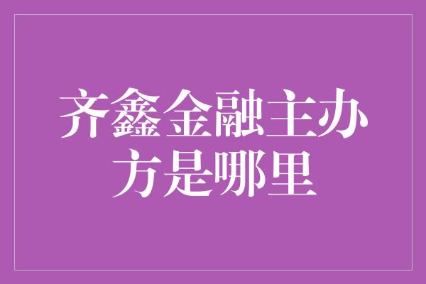 齐鑫金融主办方是哪里