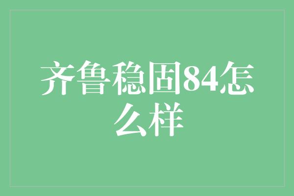 齐鲁稳固84怎么样