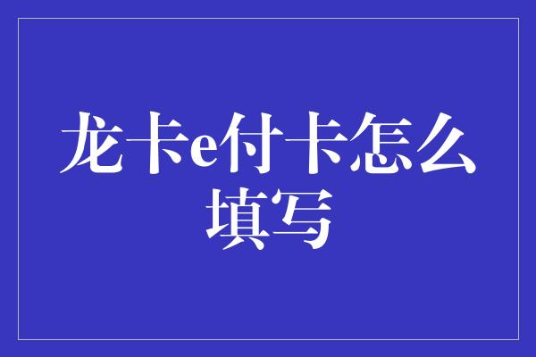 龙卡e付卡怎么填写